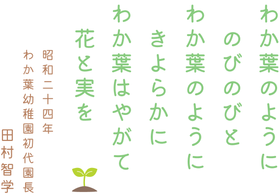 「わか葉のようにのびのびとわか葉のようにkいよらかにわか葉はやがて花と実を」昭和二十四年 わか葉幼稚園 初代園長 田村智学